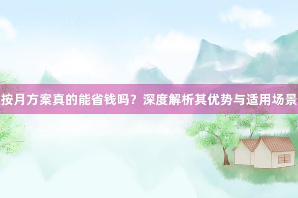 按月方案真的能省钱吗？深度解析其优势与适用场景