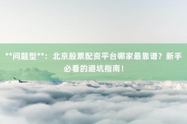 **问题型**：北京股票配资平台哪家最靠谱？新手必看的避坑指南！
