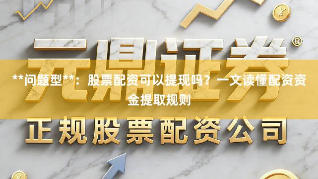 **问题型**：股票配资可以提现吗？一文读懂配资资金提取规则