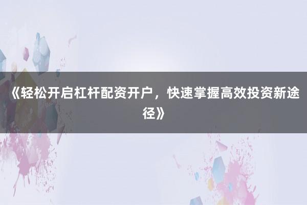《轻松开启杠杆配资开户，快速掌握高效投资新途径》