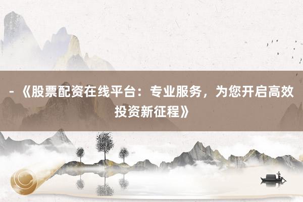 - 《股票配资在线平台：专业服务，为您开启高效投资新征程》