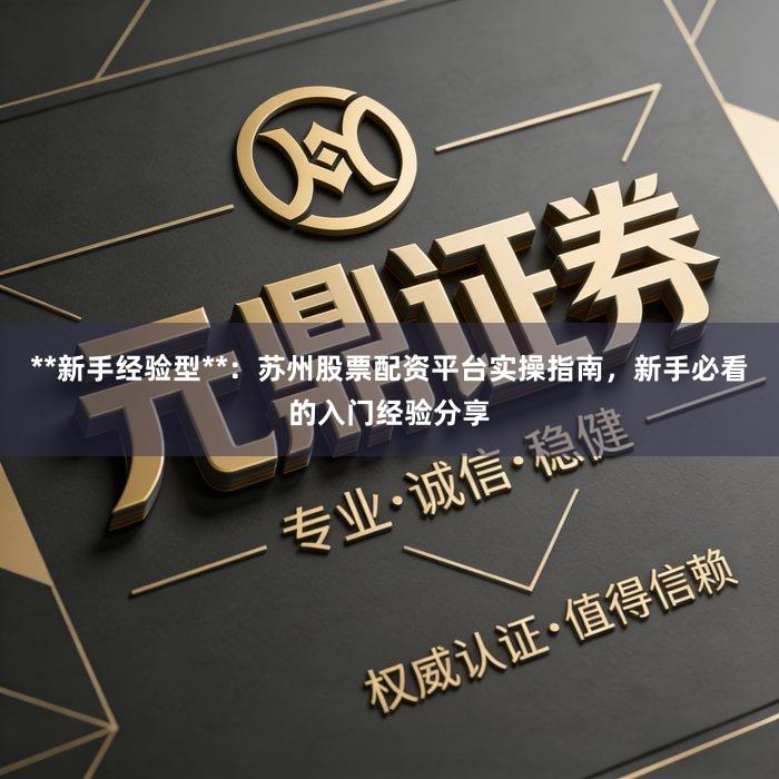 **新手经验型**：苏州股票配资平台实操指南，新手必看的入门经验分享