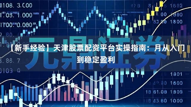 【新手经验】天津股票配资平台实操指南：月从入门到稳定盈利