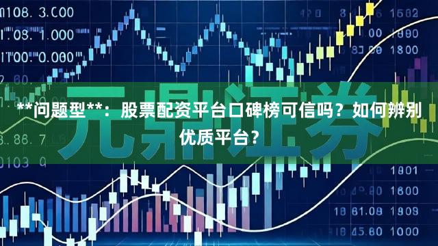 **问题型**：股票配资平台口碑榜可信吗？如何辨别优质平台？
