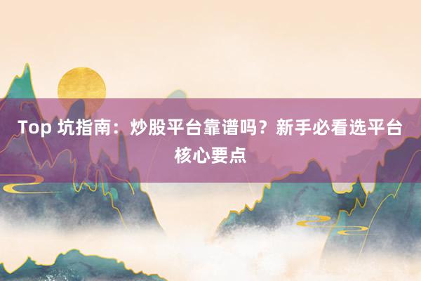 Top 坑指南：炒股平台靠谱吗？新手必看选平台核心要点