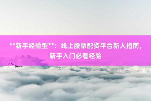 **新手经验型**：线上股票配资平台新人指南，新手入门必看经验