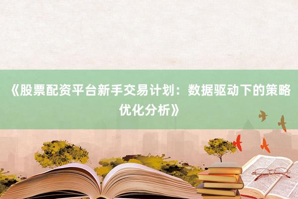 《股票配资平台新手交易计划：数据驱动下的策略优化分析》