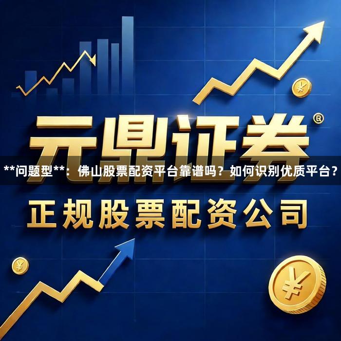 **问题型**：佛山股票配资平台靠谱吗？如何识别优质平台？