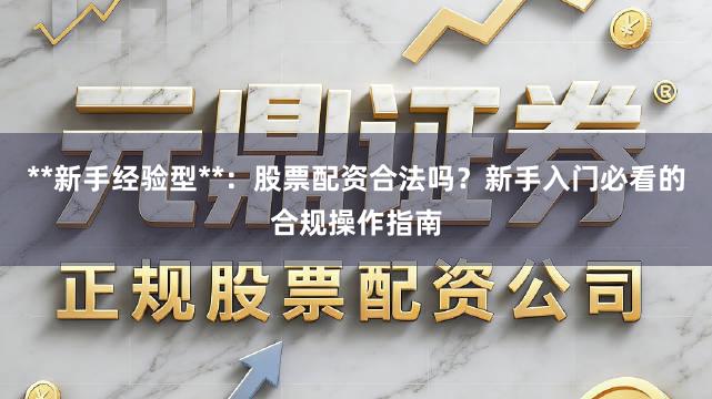 **新手经验型**：股票配资合法吗？新手入门必看的合规操作指南