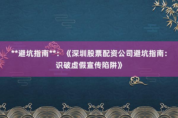**避坑指南**：《深圳股票配资公司避坑指南：识破虚假宣传陷阱》