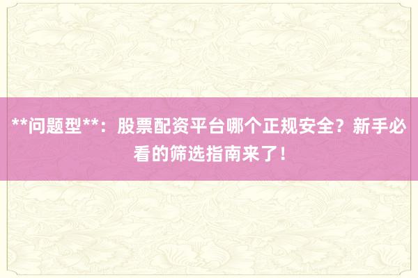 **问题型**：股票配资平台哪个正规安全？新手必看的筛选指南来了！
