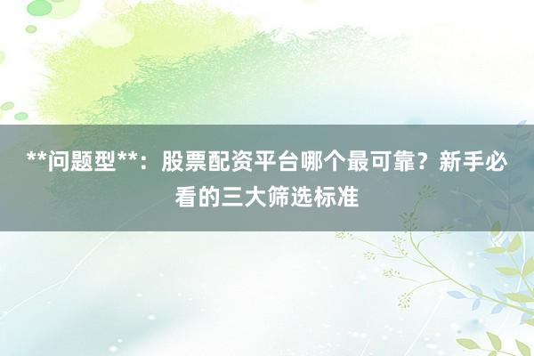 **问题型**：股票配资平台哪个最可靠？新手必看的三大筛选标准