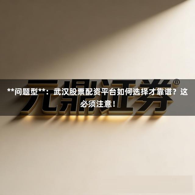 **问题型**：武汉股票配资平台如何选择才靠谱？这必须注意！