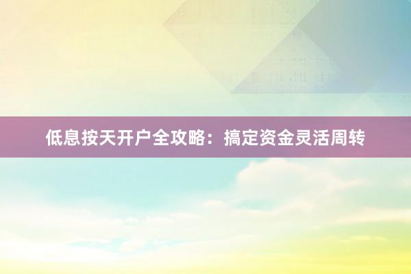 低息按天开户全攻略：搞定资金灵活周转