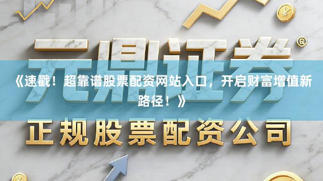 《速戳！超靠谱股票配资网站入口，开启财富增值新路径！》