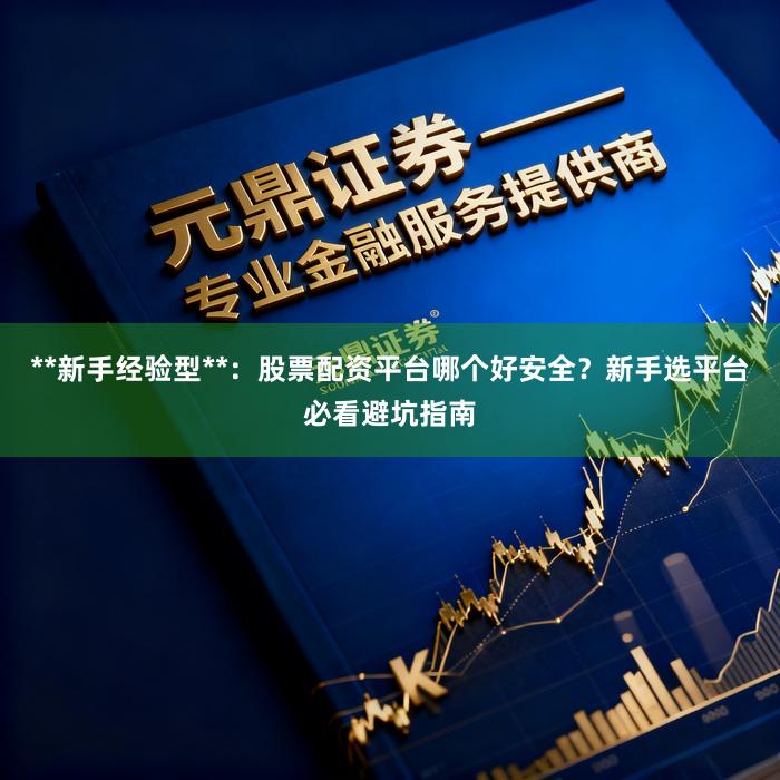 **新手经验型**：股票配资平台哪个好安全？新手选平台必看避坑指南