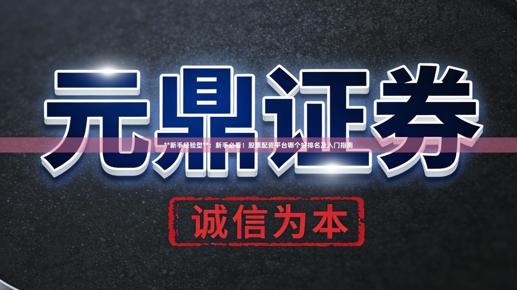 **新手经验型**：新手必看！股票配资平台哪个好排名及入门指南