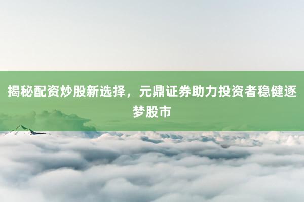 揭秘配资炒股新选择，元鼎证券助力投资者稳健逐梦股市
