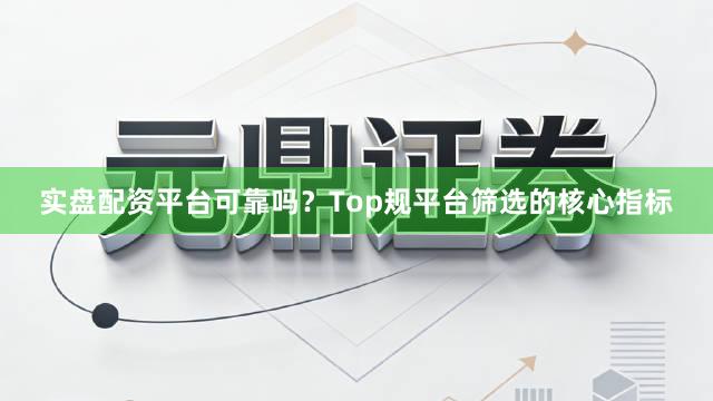 实盘配资平台可靠吗？Top规平台筛选的核心指标