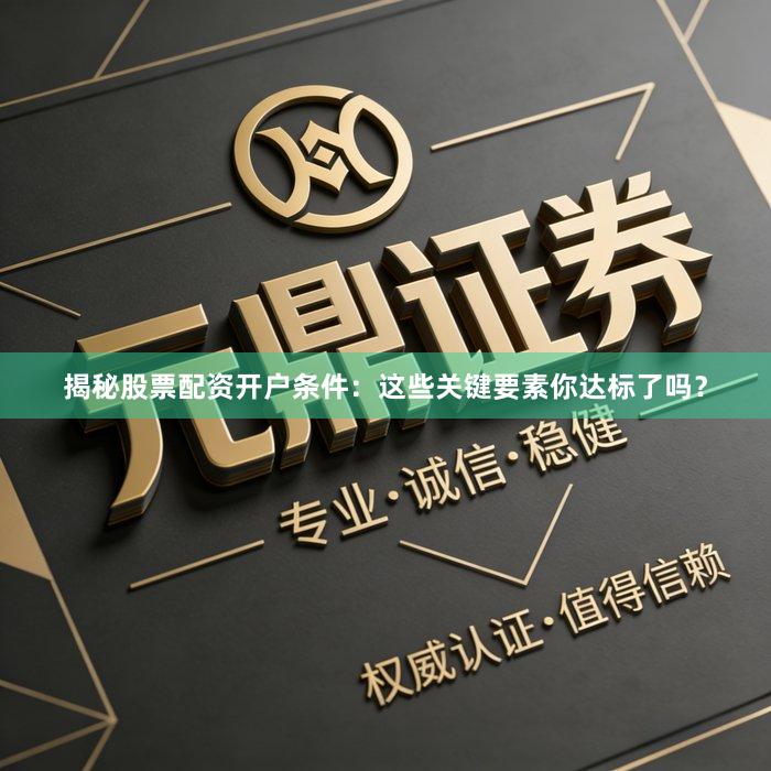 揭秘股票配资开户条件：这些关键要素你达标了吗？