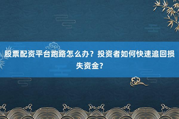 股票配资平台跑路怎么办？投资者如何快速追回损失资金？