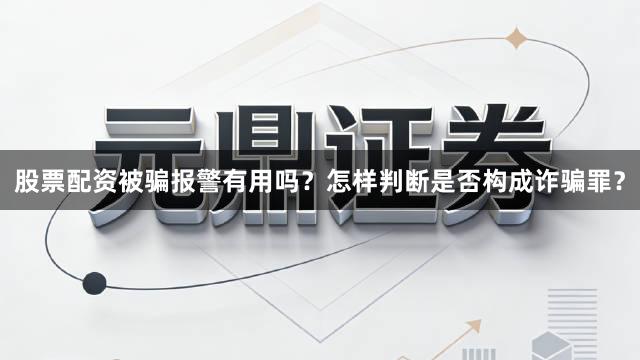 股票配资被骗报警有用吗？怎样判断是否构成诈骗罪？