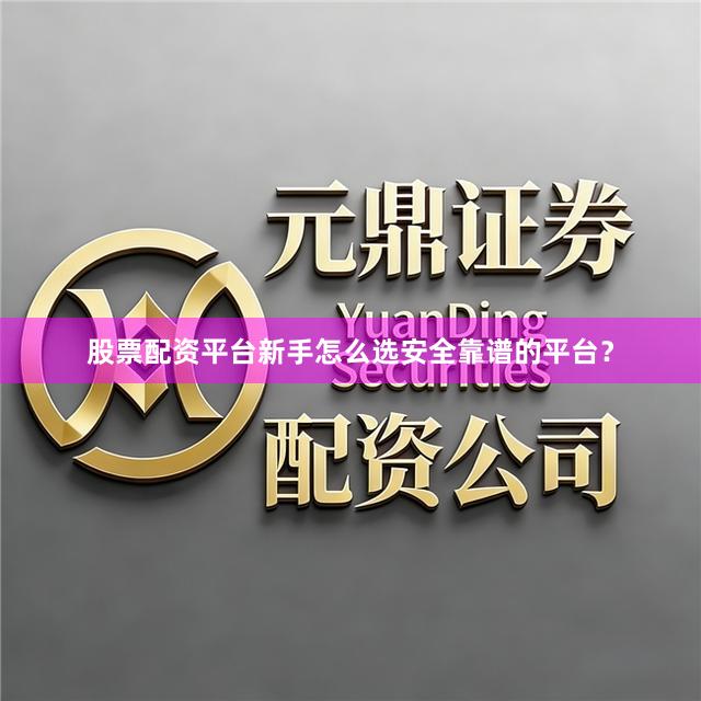 股票配资平台新手怎么选安全靠谱的平台？