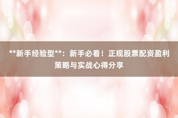 **新手经验型**：新手必看！正规股票配资盈利策略与实战心得分享
