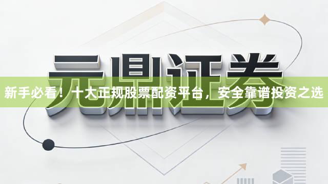 新手必看！十大正规股票配资平台，安全靠谱投资之选