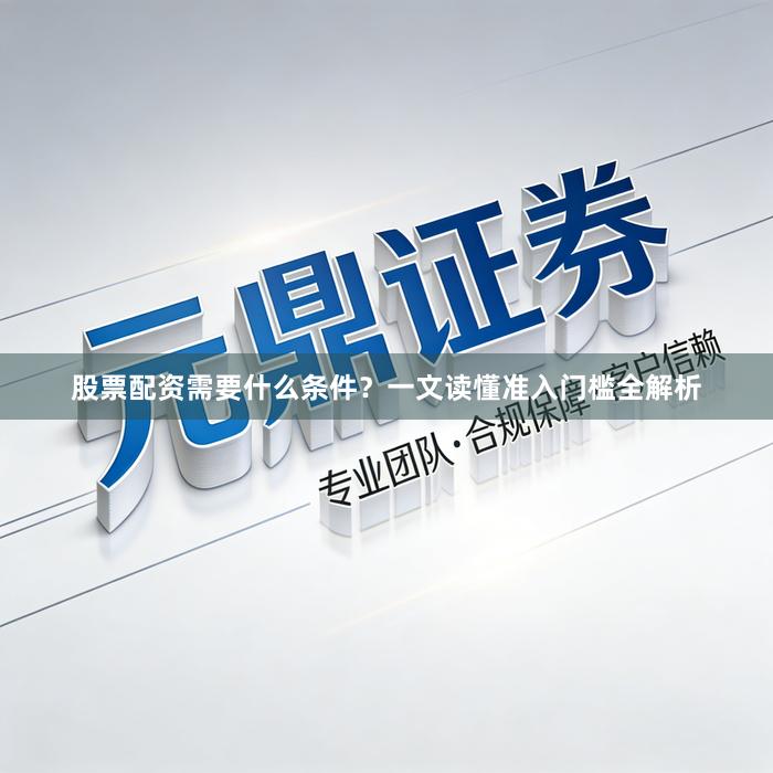 股票配资需要什么条件？一文读懂准入门槛全解析