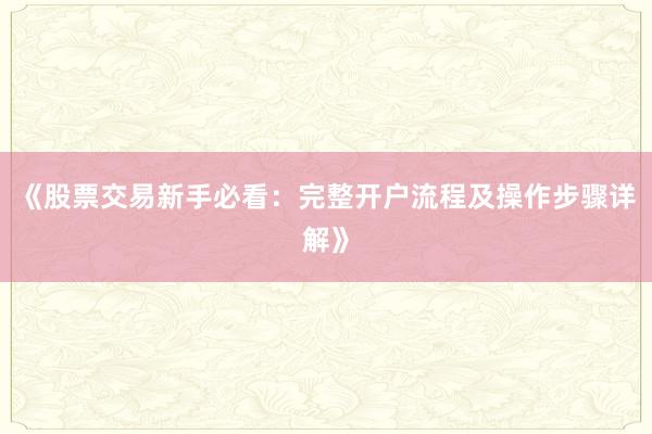 《股票交易新手必看：完整开户流程及操作步骤详解》