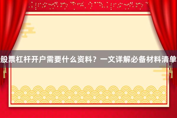 股票杠杆开户需要什么资料？一文详解必备材料清单
