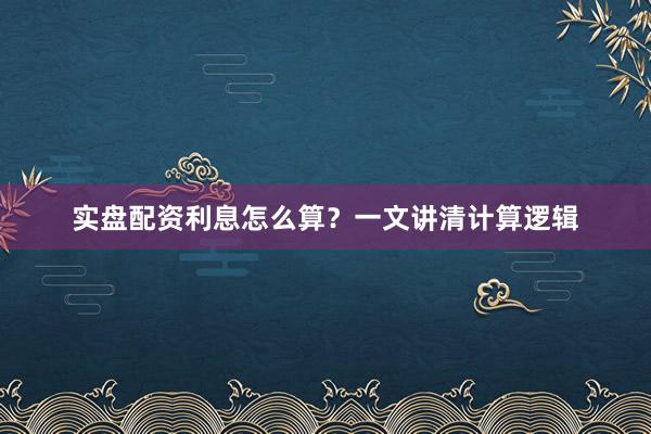 实盘配资利息怎么算？一文讲清计算逻辑