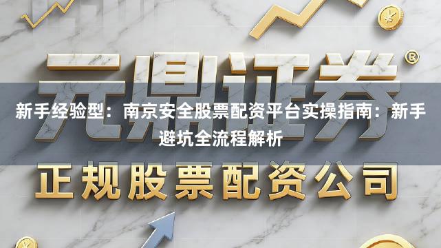新手经验型：南京安全股票配资平台实操指南：新手避坑全流程解析