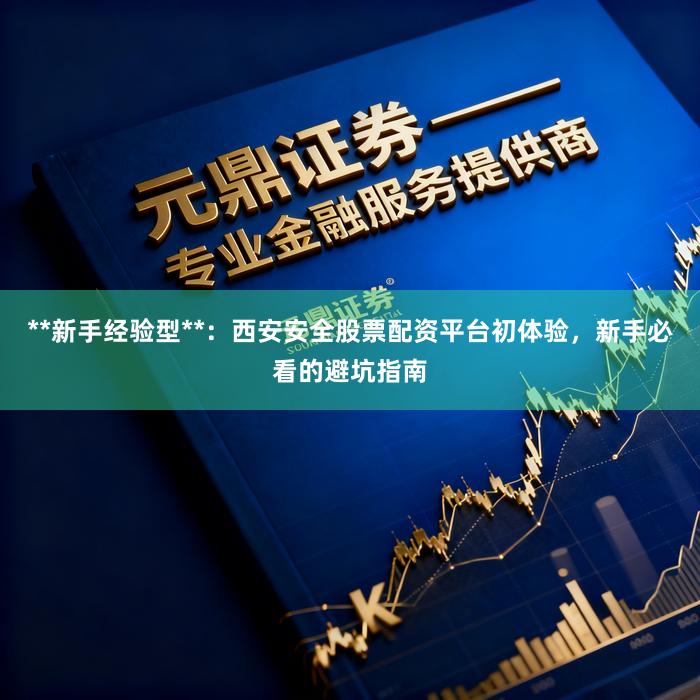 **新手经验型**：西安安全股票配资平台初体验，新手必看的避坑指南