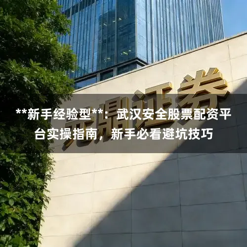 **新手经验型**：武汉安全股票配资平台实操指南，新手必看避坑技巧
