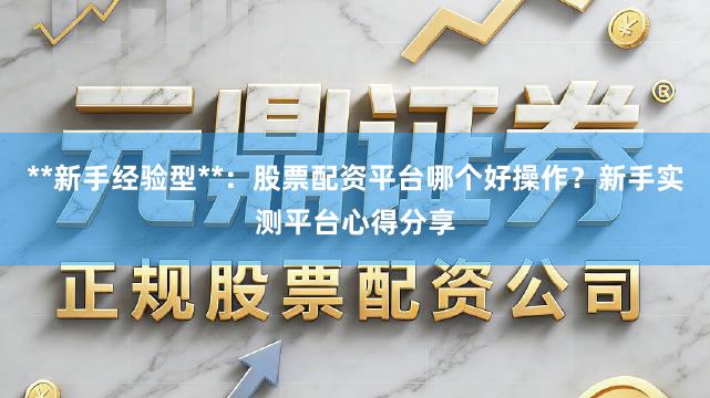 **新手经验型**：股票配资平台哪个好操作？新手实测平台心得分享