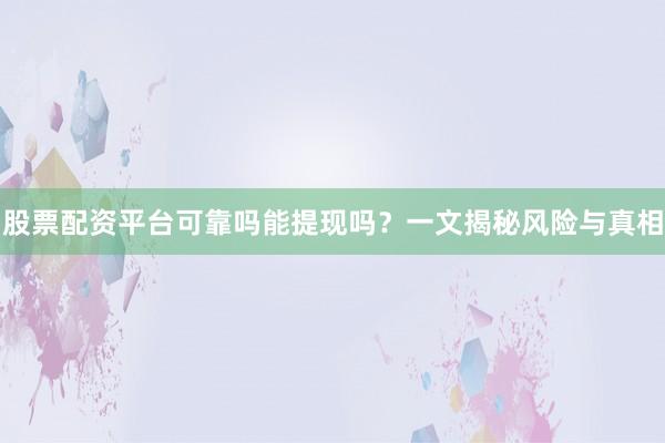股票配资平台可靠吗能提现吗？一文揭秘风险与真相