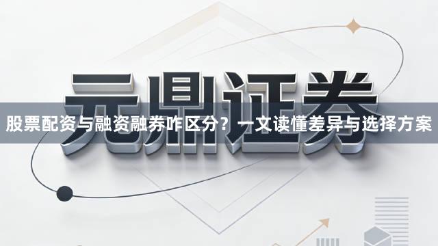 股票配资与融资融券咋区分？一文读懂差异与选择方案