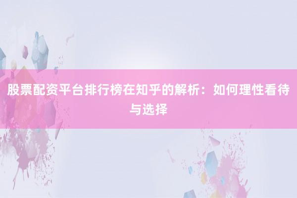 股票配资平台排行榜在知乎的解析：如何理性看待与选择