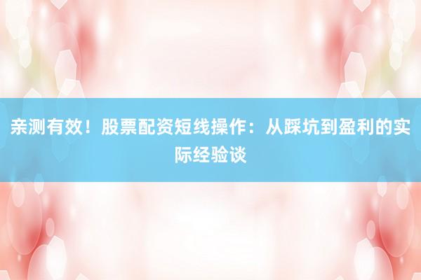 亲测有效！股票配资短线操作：从踩坑到盈利的实际经验谈