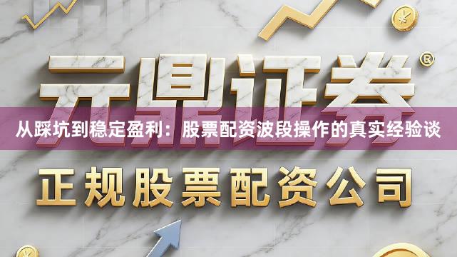 从踩坑到稳定盈利：股票配资波段操作的真实经验谈