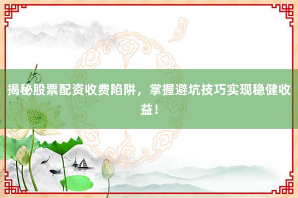 揭秘股票配资收费陷阱，掌握避坑技巧实现稳健收益！