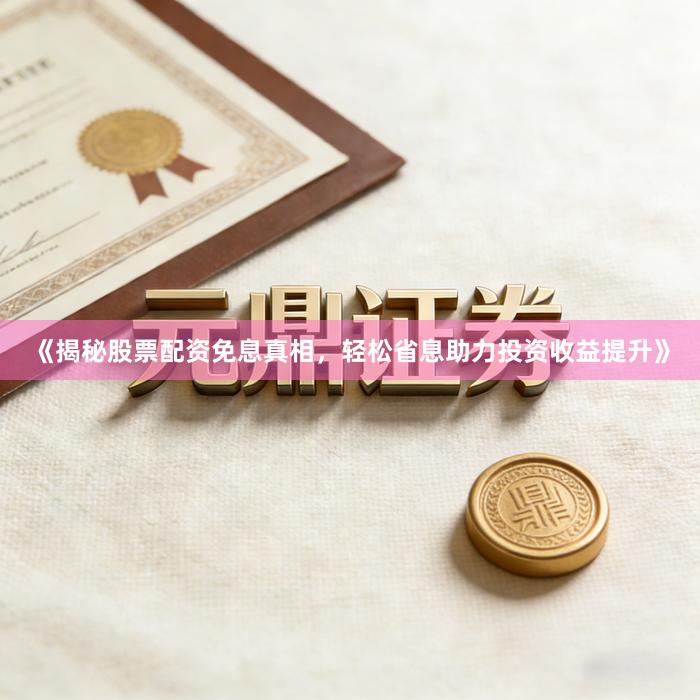 《揭秘股票配资免息真相，轻松省息助力投资收益提升》
