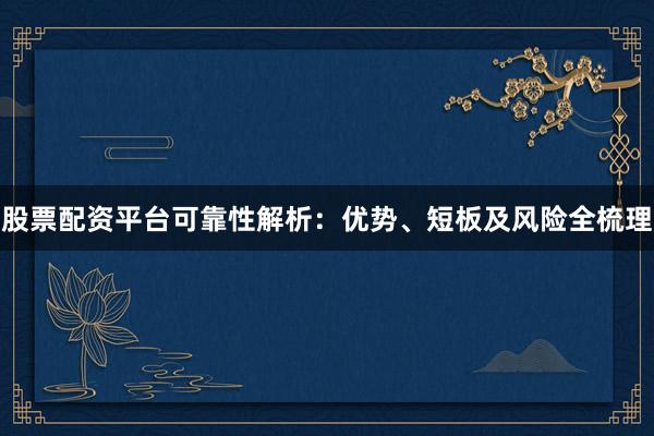 股票配资平台可靠性解析：优势、短板及风险全梳理