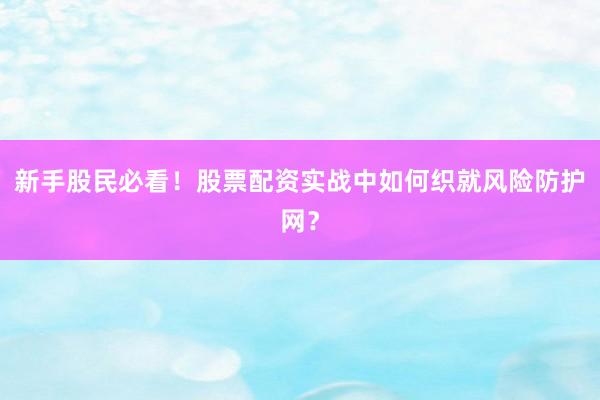 新手股民必看！股票配资实战中如何织就风险防护网？