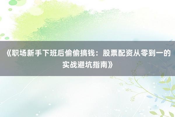 《职场新手下班后偷偷搞钱：股票配资从零到一的实战避坑指南》