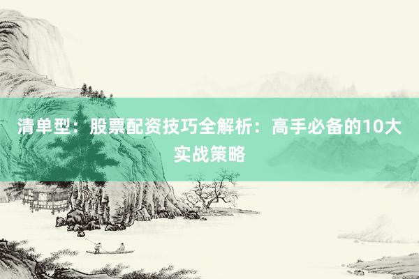 清单型：股票配资技巧全解析：高手必备的10大实战策略