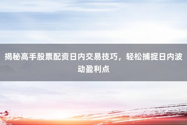 揭秘高手股票配资日内交易技巧，轻松捕捉日内波动盈利点