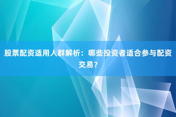股票配资适用人群解析：哪些投资者适合参与配资交易？